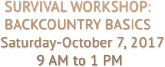 SURVIVAL WORKSHOP: BACKCOUNTRY BASICS Saturday-October 7, 2017 9 AM to 1 PM